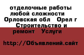 отделочные работы любой сложности  - Орловская обл., Орел г. Строительство и ремонт » Услуги   